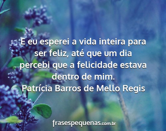 Patrícia Barros de Mello Regis - E eu esperei a vida inteira para ser feliz, até...