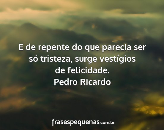 Pedro Ricardo - E de repente do que parecia ser só tristeza,...