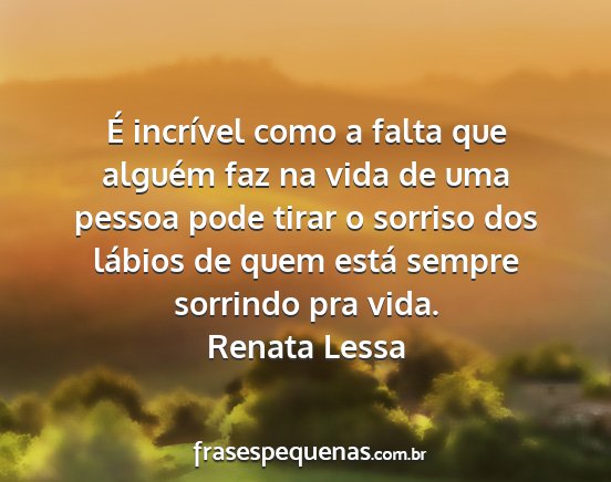 Renata Lessa - É incrível como a falta que alguém faz na vida...