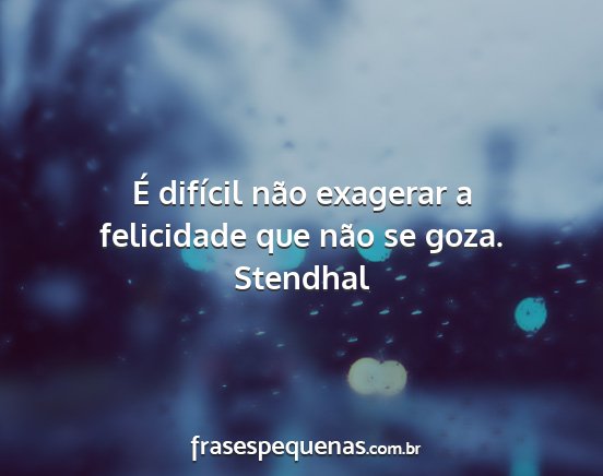 Stendhal - É difícil não exagerar a felicidade que não...
