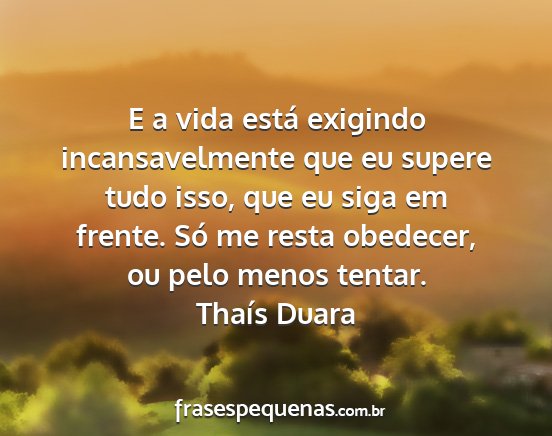 Thaís Duara - E a vida está exigindo incansavelmente que eu...