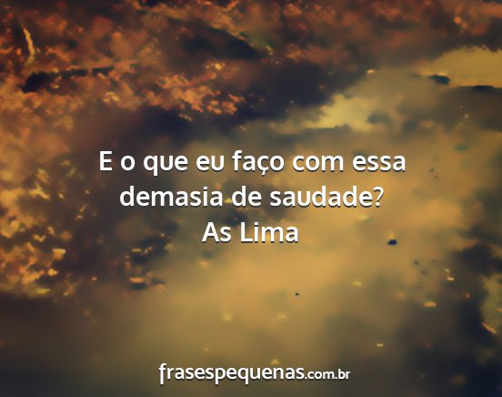 As Lima - E o que eu faço com essa demasia de saudade?...