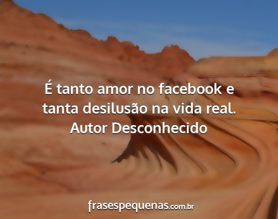 Autor Desconhecido - É tanto amor no facebook e tanta desilusão na...