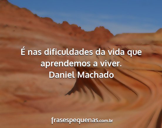 Daniel Machado - É nas dificuldades da vida que aprendemos a...