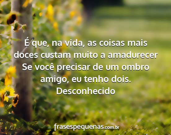 Desconhecido - É que, na vida, as coisas mais doces custam...