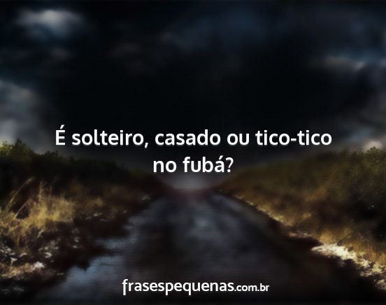 É solteiro, casado ou tico-tico no fubá?...