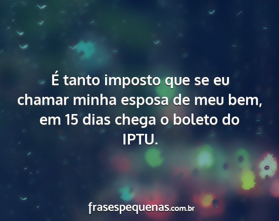 É tanto imposto que se eu chamar minha esposa de...