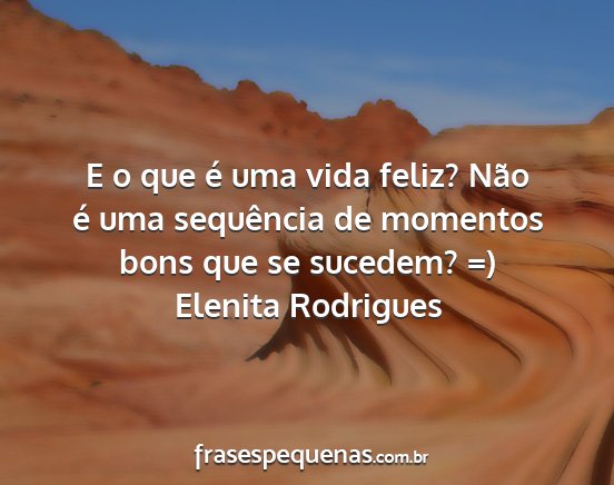 Elenita Rodrigues - E o que é uma vida feliz? Não é uma sequência...