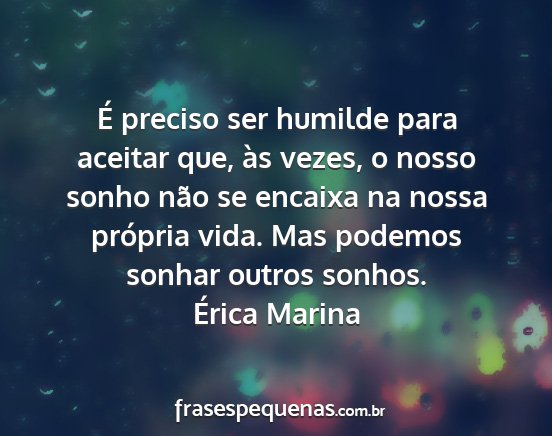 Érica Marina - É preciso ser humilde para aceitar que, às...