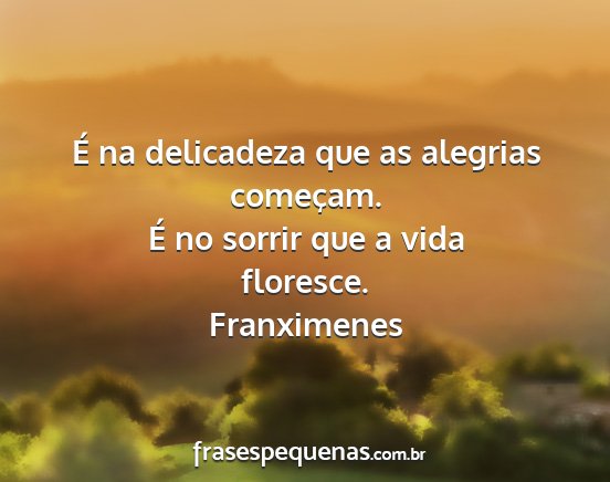 Franximenes - É na delicadeza que as alegrias começam. É no...