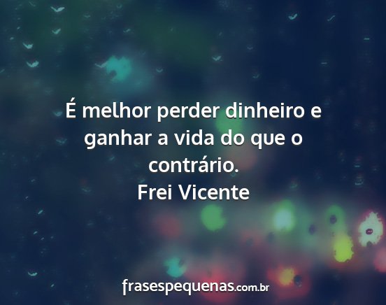 Frei Vicente - É melhor perder dinheiro e ganhar a vida do que...