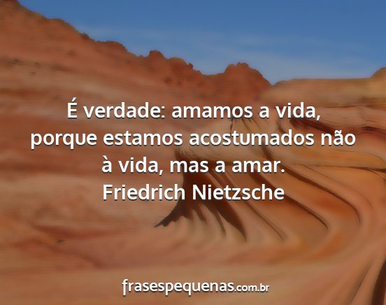 Friedrich Nietzsche - É verdade: amamos a vida, porque estamos...