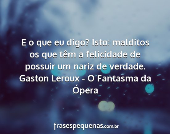 Gaston Leroux - O Fantasma da Ópera - E o que eu digo? Isto: malditos os que têm a...