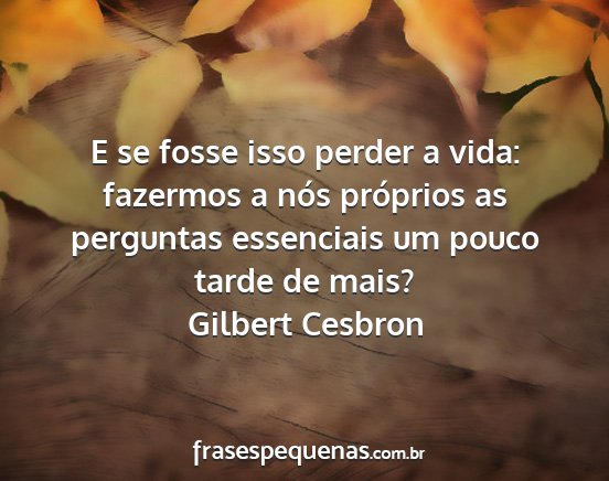 Gilbert Cesbron - E se fosse isso perder a vida: fazermos a nós...