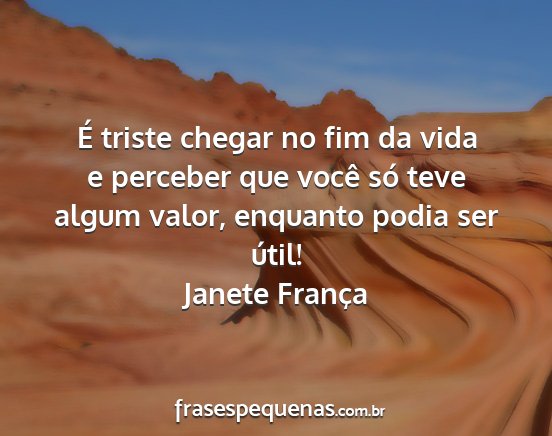 Janete França - É triste chegar no fim da vida e perceber que...