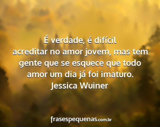 Jessica Wuiner - É verdade, é difícil acreditar no amor jovem,...