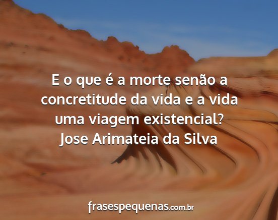 Jose Arimateia da Silva - E o que é a morte senão a concretitude da vida...