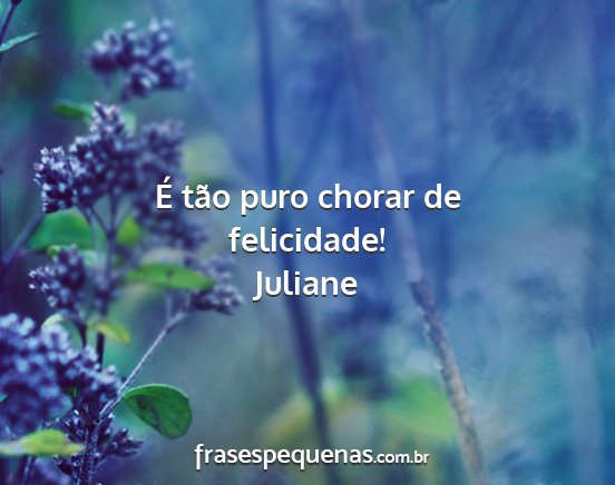Juliane - É tão puro chorar de felicidade!...