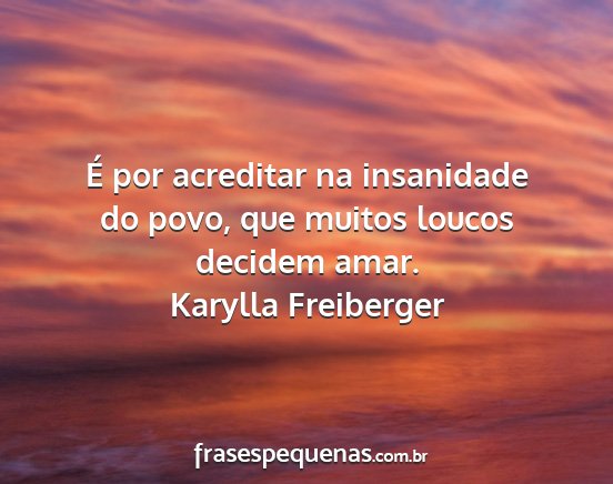 Karylla Freiberger - É por acreditar na insanidade do povo, que...