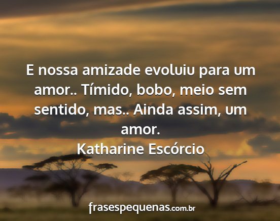 Katharine Escórcio - E nossa amizade evoluiu para um amor.. Tímido,...