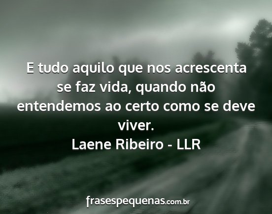 Laene Ribeiro - LLR - E tudo aquilo que nos acrescenta se faz vida,...