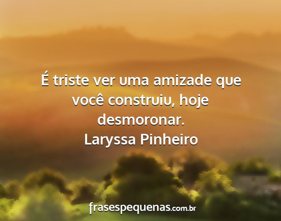 Laryssa Pinheiro - É triste ver uma amizade que você construiu,...