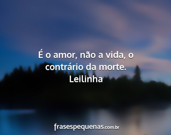 Leilinha - É o amor, não a vida, o contrário da morte....