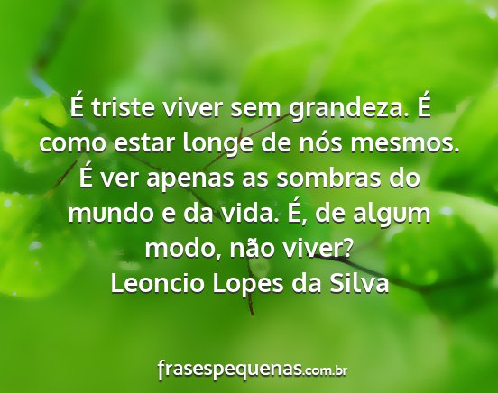Leoncio Lopes da Silva - É triste viver sem grandeza. É como estar longe...
