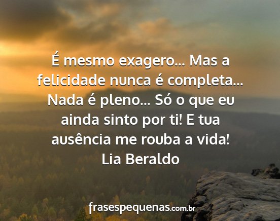 Lia Beraldo - É mesmo exagero... Mas a felicidade nunca é...