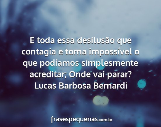 Lucas Barbosa Bernardi - E toda essa desilusão que contagia e torna...