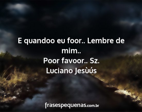 Luciano Jesùús - E quandoo eu foor.. Lembre de mim.. Poor favoor.....