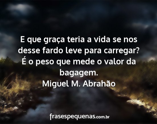 Miguel M. Abrahão - E que graça teria a vida se nos desse fardo leve...