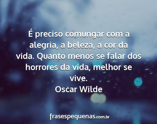 Oscar Wilde - É preciso comungar com a alegria, a beleza, a...