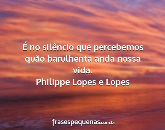 Philippe Lopes e Lopes - É no silêncio que percebemos quão barulhenta...
