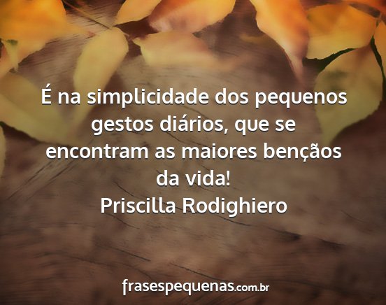 Priscilla rodighiero - é na simplicidade dos pequenos gestos diários,...