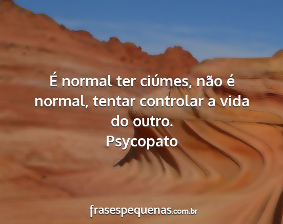 Psycopato - É normal ter ciúmes, não é normal, tentar...