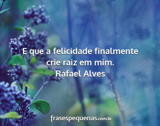Rafael Alves - E que a felicidade finalmente crie raiz em mim....