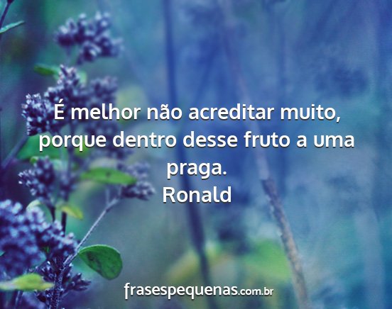 Ronald - É melhor não acreditar muito, porque dentro...