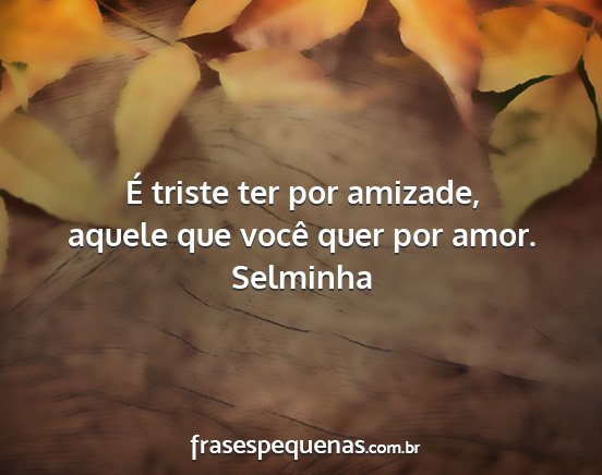 Selminha - É triste ter por amizade, aquele que você quer...