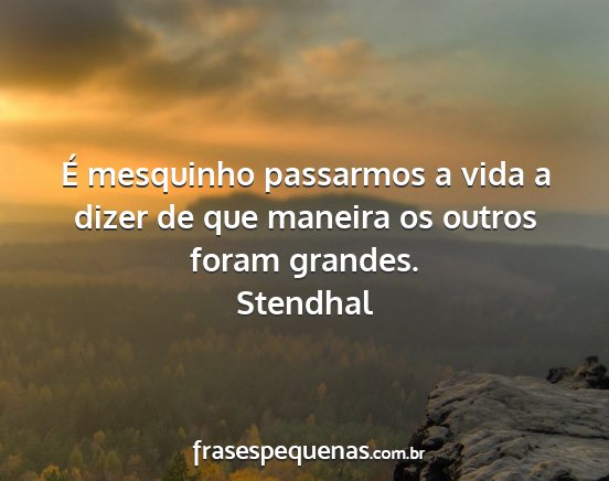 Stendhal - É mesquinho passarmos a vida a dizer de que...