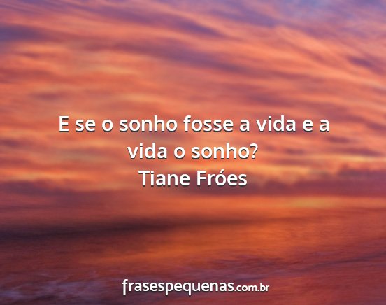 Tiane Fróes - E se o sonho fosse a vida e a vida o sonho?...