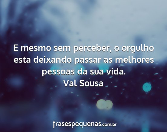 Val Sousa - E mesmo sem perceber, o orgulho esta deixando...