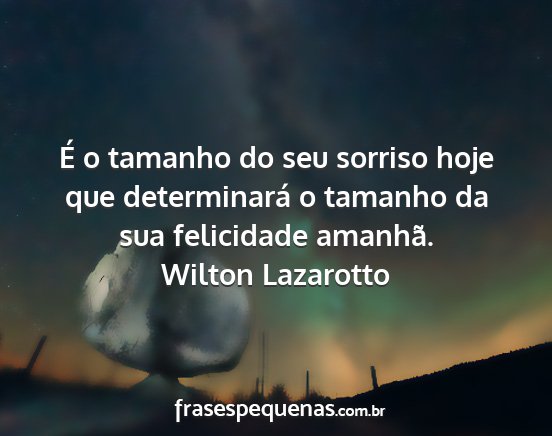 Wilton Lazarotto - É o tamanho do seu sorriso hoje que determinará...