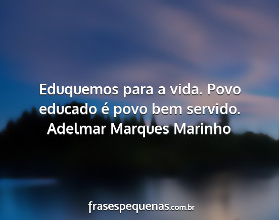 Adelmar Marques Marinho - Eduquemos para a vida. Povo educado é povo bem...