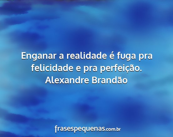 Alexandre Brandão - Enganar a realidade é fuga pra felicidade e pra...