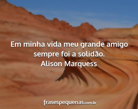 Alison Marquess - Em minha vida meu grande amigo sempre foi a...