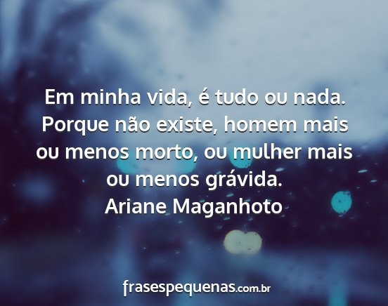 Ariane Maganhoto - Em minha vida, é tudo ou nada. Porque não...