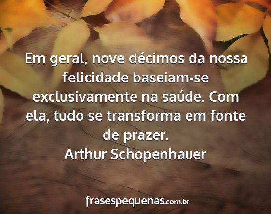 Arthur Schopenhauer - Em geral, nove décimos da nossa felicidade...