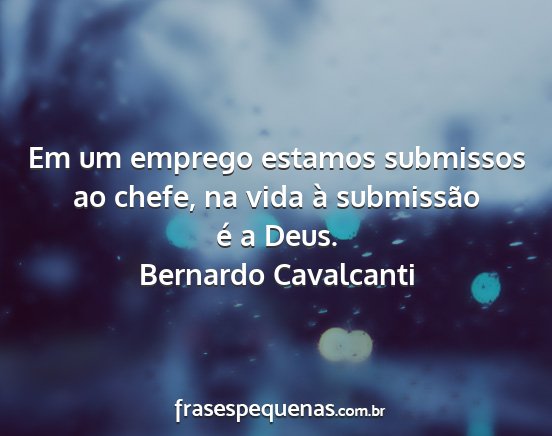 Bernardo Cavalcanti - Em um emprego estamos submissos ao chefe, na vida...