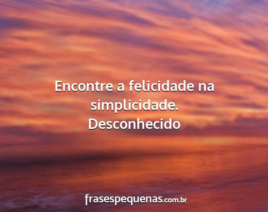 Desconhecido - Encontre a felicidade na simplicidade....